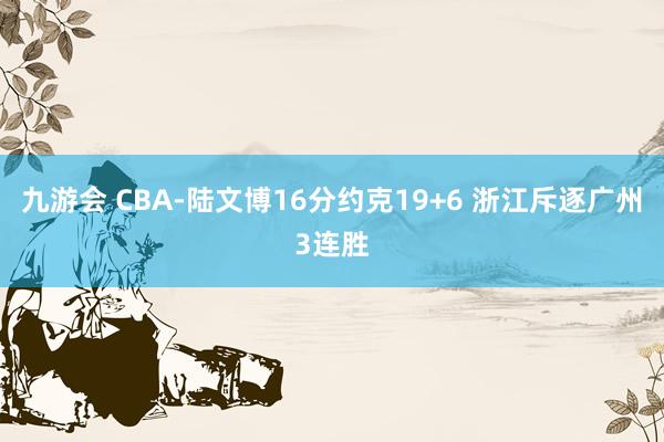 九游会 CBA-陆文博16分约克19+6 浙江斥逐广州3连胜