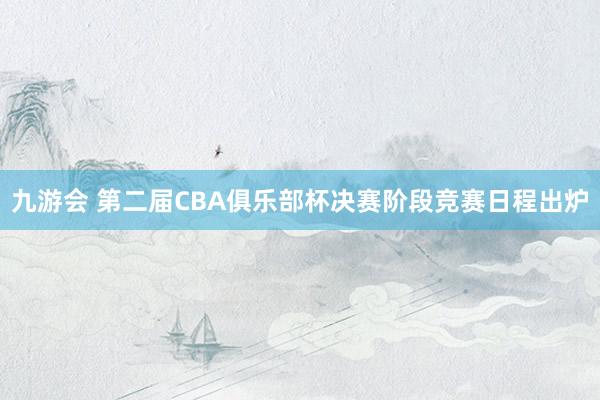九游会 第二届CBA俱乐部杯决赛阶段竞赛日程出炉