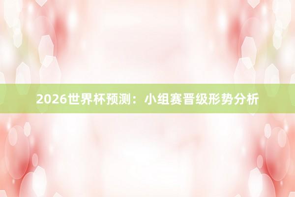 2026世界杯预测：小组赛晋级形势分析