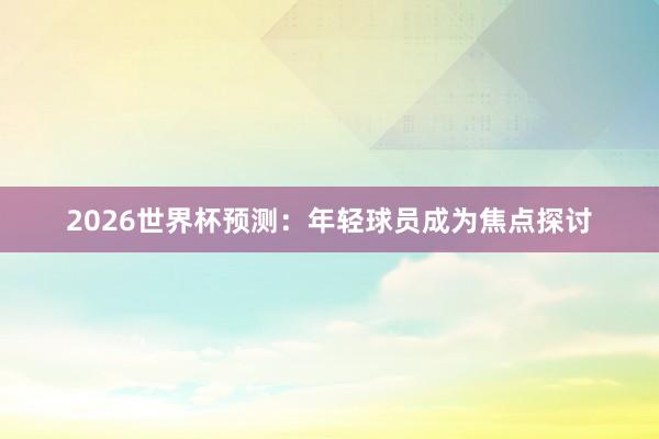 2026世界杯预测：年轻球员成为焦点探讨
