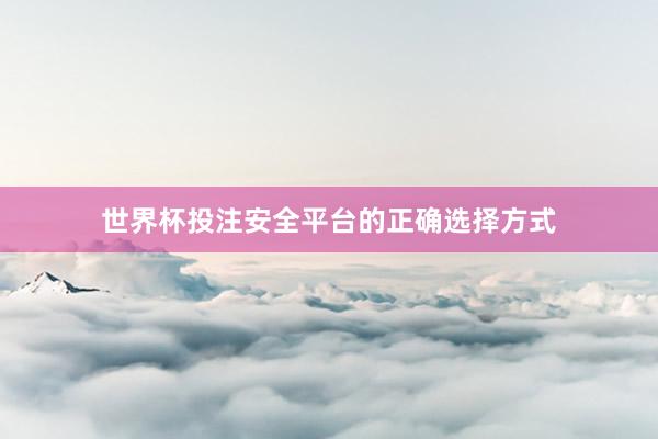 世界杯投注安全平台的正确选择方式