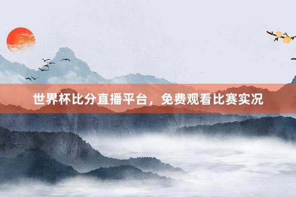 世界杯比分直播平台，免费观看比赛实况