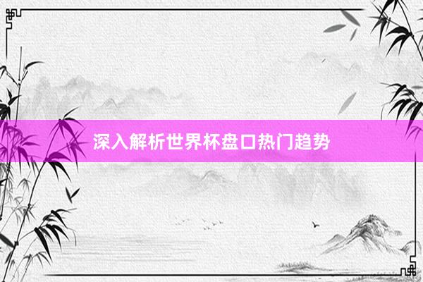 深入解析世界杯盘口热门趋势