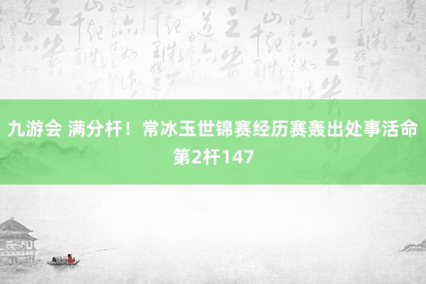 九游会 满分杆！常冰玉世锦赛经历赛轰出处事活命第2杆147