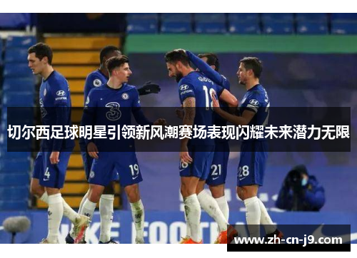 切尔西足球明星引领新风潮赛场表现闪耀未来潜力无限