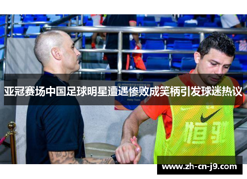 亚冠赛场中国足球明星遭遇惨败成笑柄引发球迷热议