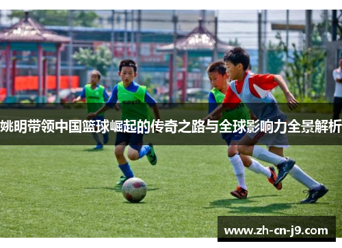 姚明带领中国篮球崛起的传奇之路与全球影响力全景解析