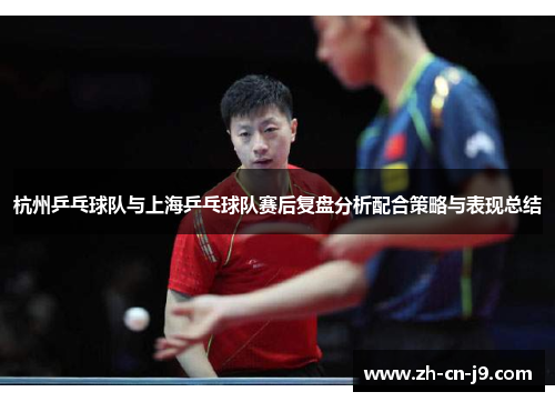 杭州乒乓球队与上海乒乓球队赛后复盘分析配合策略与表现总结