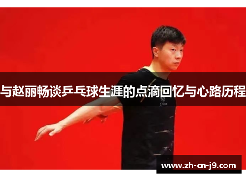 与赵丽畅谈乒乓球生涯的点滴回忆与心路历程