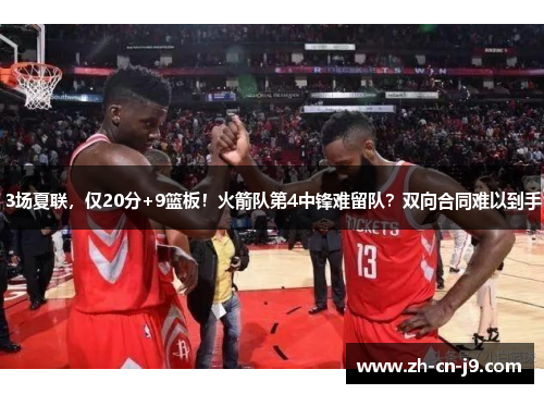 3场夏联，仅20分+9篮板！火箭队第4中锋难留队？双向合同难以到手