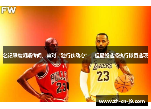 名记曝詹姆斯传闻，曾对“独行侠动心”，但最终选择执行球员选项