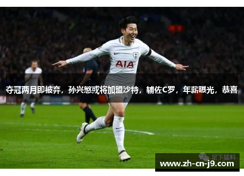 夺冠两月即被弃，孙兴慜或将加盟沙特，辅佐C罗，年薪曝光，恭喜