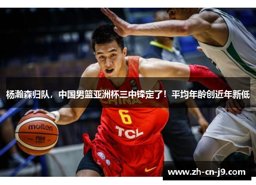 杨瀚森归队，中国男篮亚洲杯三中锋定了！平均年龄创近年新低