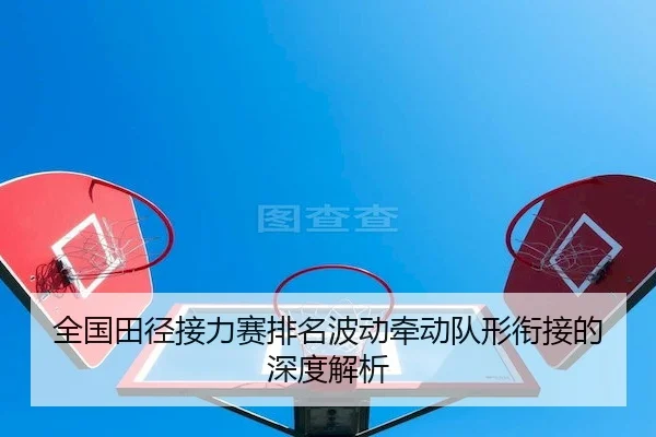 全国田径接力赛排名波动牵动队形衔接的深度解析（J9）